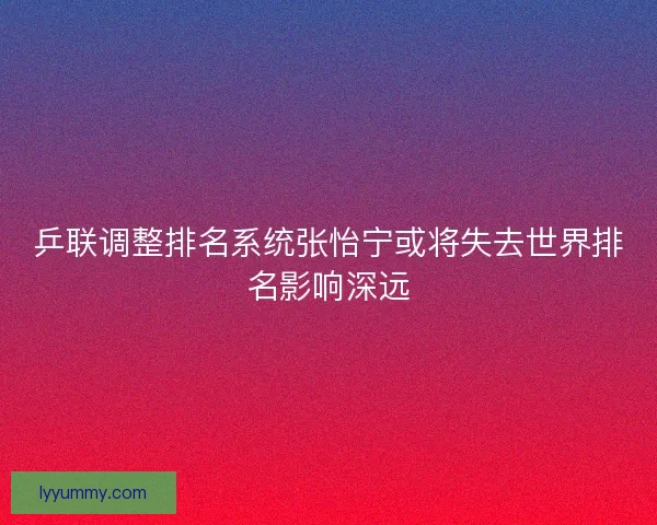 乒联调整排名系统张怡宁或将失去世界排名影响深远