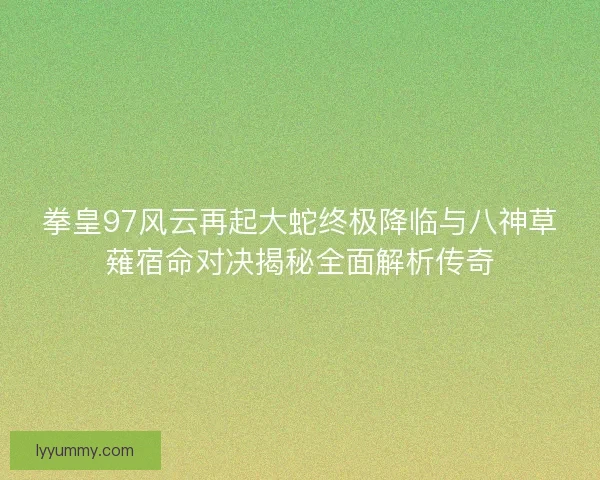 拳皇97风云再起大蛇终极降临与八神草薙宿命对决揭秘全面解析传奇