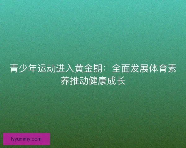 青少年运动进入黄金期：全面发展体育素养推动健康成长