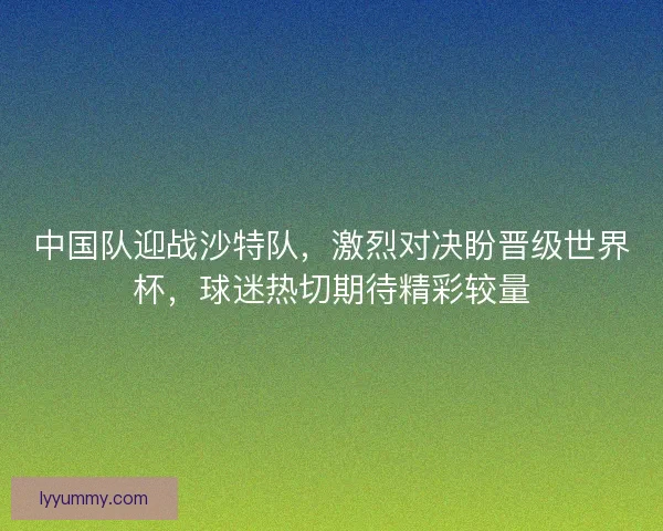 中国队迎战沙特队,激烈对决盼晋级世界杯,球迷热切期待精彩较量 中国队迎战沙特队,激烈对决盼晋级世界杯,球迷热切期待精彩较量