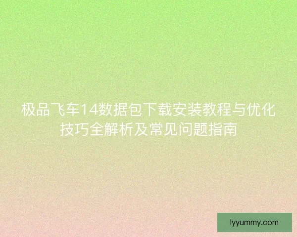 极品飞车14数据包下载安装教程与优化技巧全解析及常见问题指南 极品飞车14数据包下载安装教程与优化技巧全解析及常见问题指南