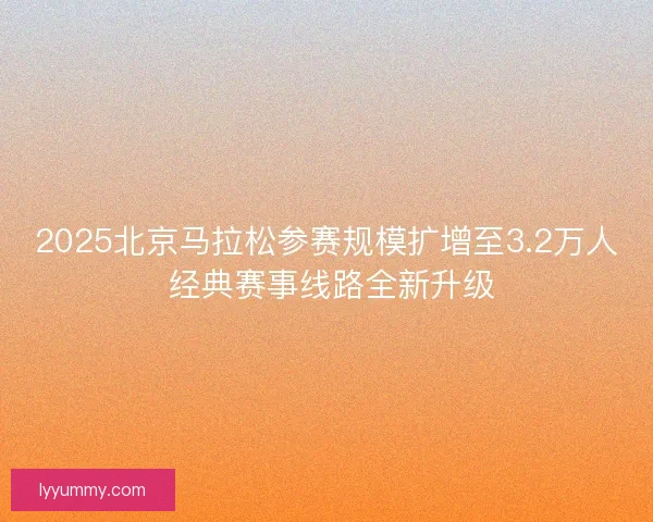 2025北京马拉松参赛规模扩增至3.2万人 经典赛事线路全新升级