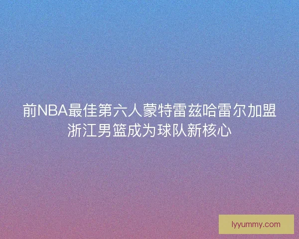 前NBA最佳第六人蒙特雷兹哈雷尔加盟浙江男篮成为球队新核心