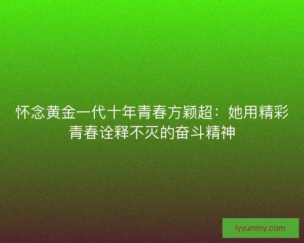 怀念黄金一代十年青春方颖超：她用精彩青春诠释不灭的奋斗精神