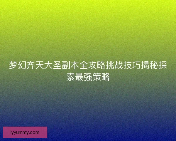 梦幻齐天大圣副本全攻略挑战技巧揭秘探索最强策略 梦幻齐天大圣副本全攻略挑战技巧揭秘探索最强策略