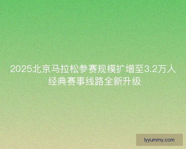 2025北京马拉松参赛规模扩增至3.2万人 经典赛事线路全新升级