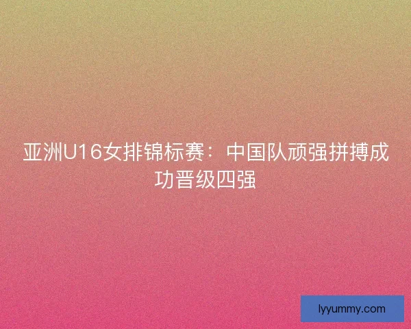亚洲U16女排锦标赛：中国队顽强拼搏成功晋级四强