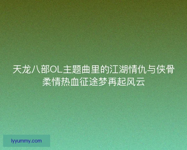 天龙八部OL主题曲里的江湖情仇与侠骨柔情热血征途梦再起风云 天龙八部OL主题曲里的江湖情仇与侠骨柔情热血征途梦再起风云