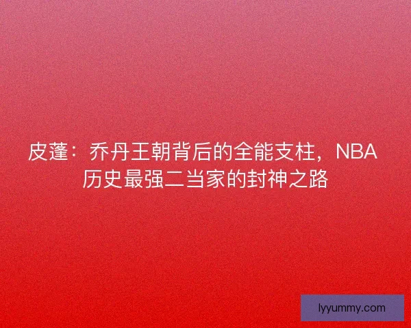 皮蓬：乔丹王朝背后的全能支柱，NBA 历史最强二当家的封神之路