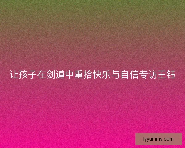 让孩子在剑道中重拾快乐与自信专访王钰