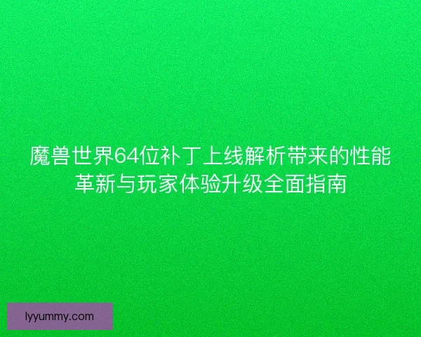 魔兽世界64位补丁上线解析带来的性能革新与玩家体验升级全面指南