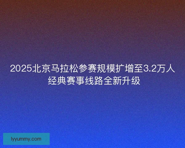 2025北京马拉松参赛规模扩增至3.2万人 经典赛事线路全新升级