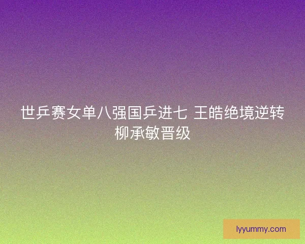 世乒赛女单八强国乒进七 王皓绝境逆转柳承敏晋级