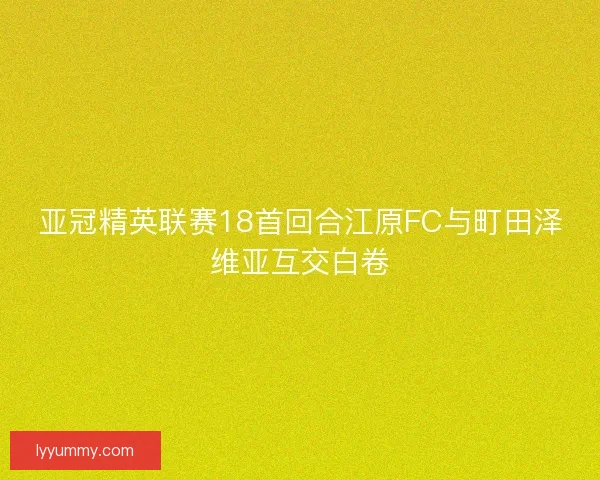 亚冠精英联赛18首回合江原FC与町田泽维亚互交白卷
