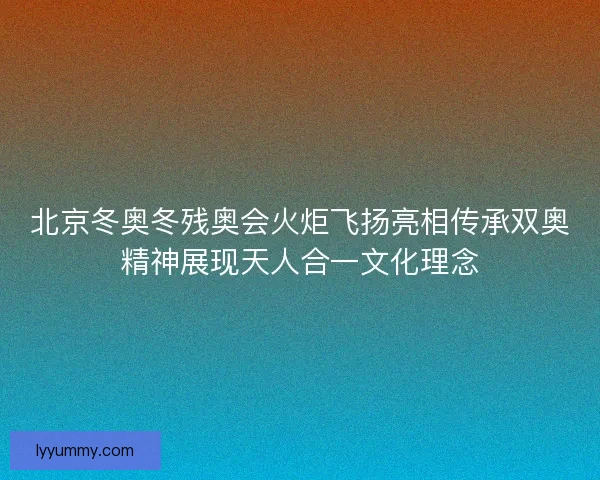 北京冬奥冬残奥会火炬飞扬亮相传承双奥精神展现天人合一文化理念