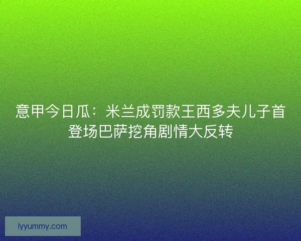 意甲今日瓜：米兰成罚款王西多夫儿子首登场巴萨挖角剧情大反转