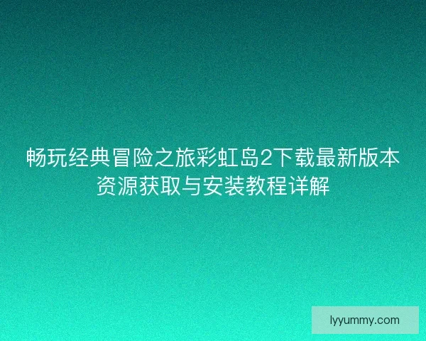 畅玩经典冒险之旅彩虹岛2下载最新版本资源获取与安装教程详解