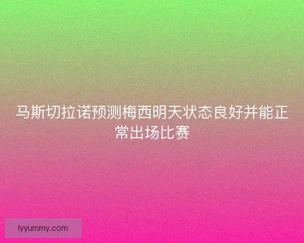马斯切拉诺预测梅西明天状态良好并能正常出场比赛