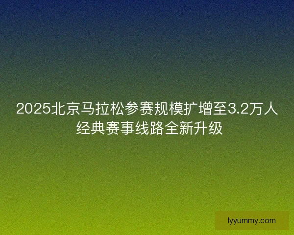 2025北京马拉松参赛规模扩增至3.2万人 经典赛事线路全新升级