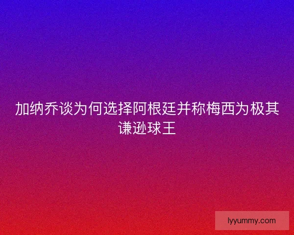 加纳乔谈为何选择阿根廷并称梅西为极其谦逊球王