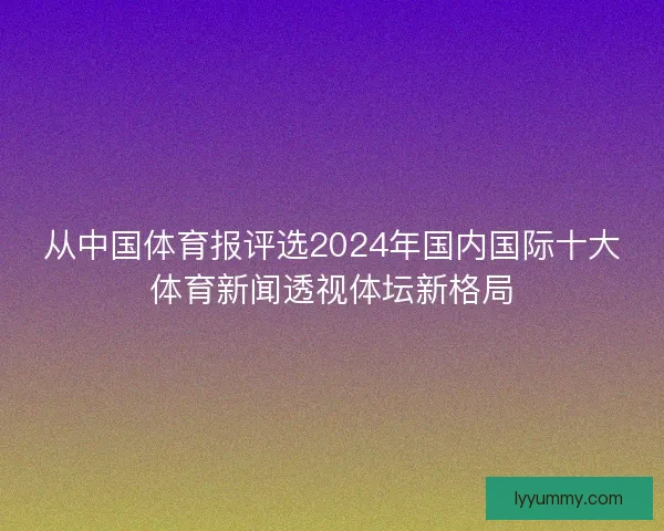 从中国体育报评选2024年国内国际十大体育新闻透视体坛新格局
