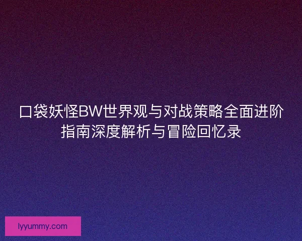 口袋妖怪BW世界观与对战策略全面进阶指南深度解析与冒险回忆录