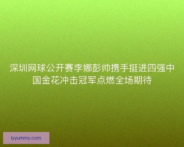 深圳网球公开赛李娜彭帅携手挺进四强中国金花冲击冠军点燃全场期待 深圳网球公开赛李娜彭帅携手挺进四强中国金花冲击冠军点燃全场期待