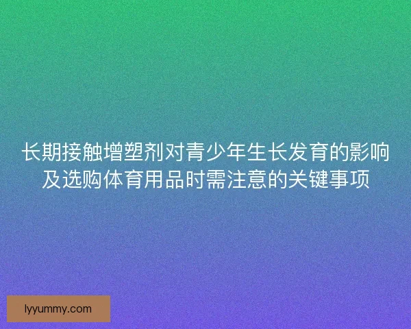 长期接触增塑剂对青少年生长发育的影响及选购体育用品时需注意的关键事项