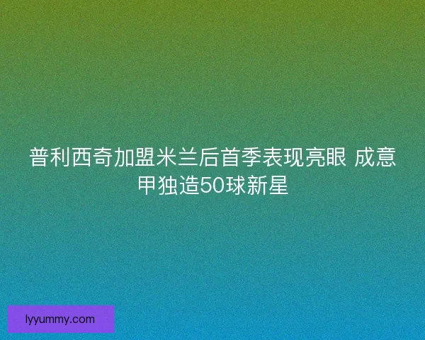 普利西奇加盟米兰后首季表现亮眼 成意甲独造50球新星 普利西奇加盟米兰后首季表现亮眼 成意甲独造50球新星