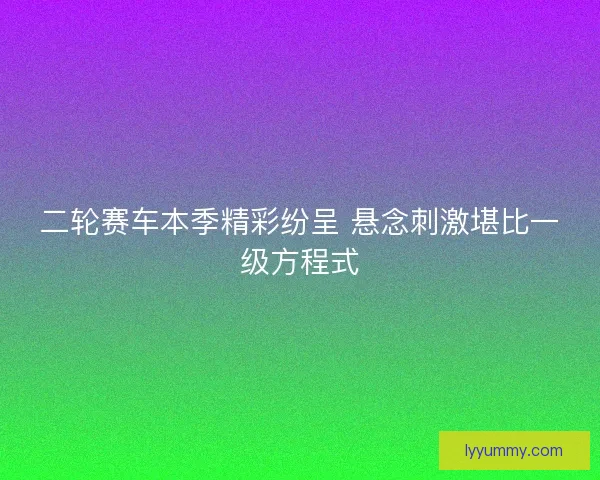 二轮赛车本季精彩纷呈 悬念刺激堪比一级方程式 二轮赛车本季精彩纷呈 悬念刺激堪比一级方程式