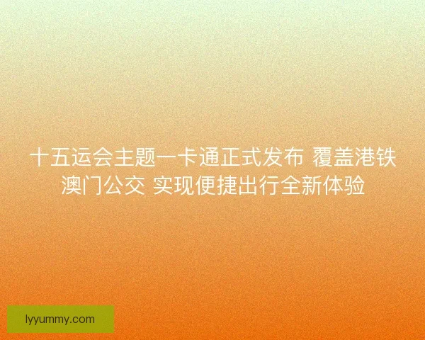 十五运会主题一卡通正式发布 覆盖港铁澳门公交 实现便捷出行全新体验 十五运会主题一卡通正式发布 覆盖港铁澳门公交 实现便捷出行全新体验